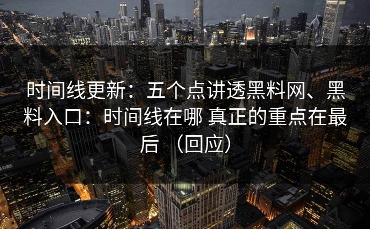 时间线更新：五个点讲透黑料网、黑料入口：时间线在哪 真正的重点在最后 （回应）