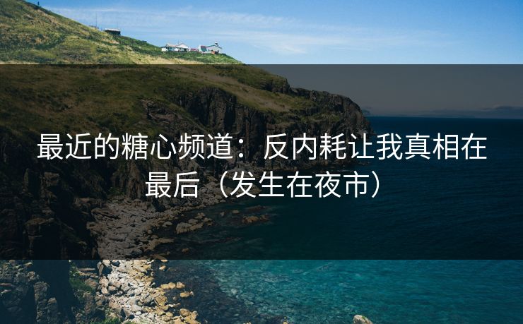 最近的糖心频道：反内耗让我真相在最后（发生在夜市）