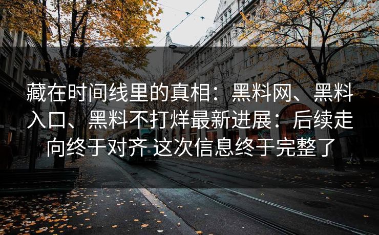 藏在时间线里的真相：黑料网、黑料入口、黑料不打烊最新进展：后续走向终于对齐 这次信息终于完整了