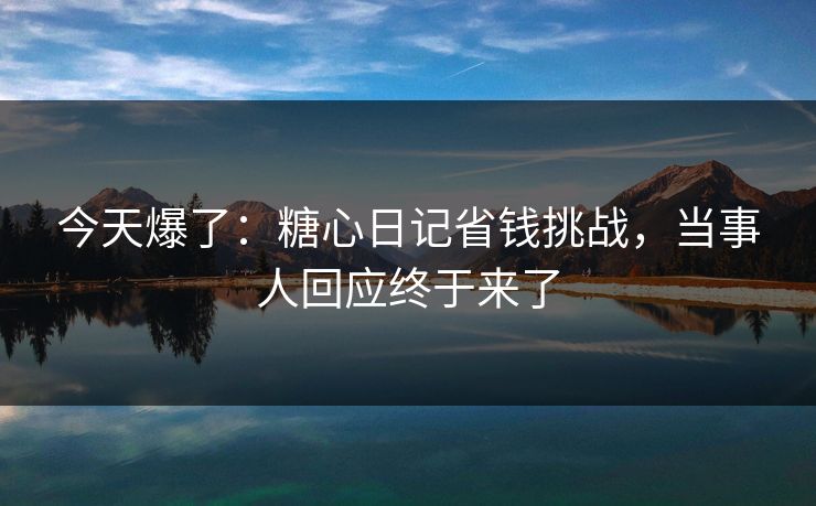 今天爆了：糖心日记省钱挑战，当事人回应终于来了
