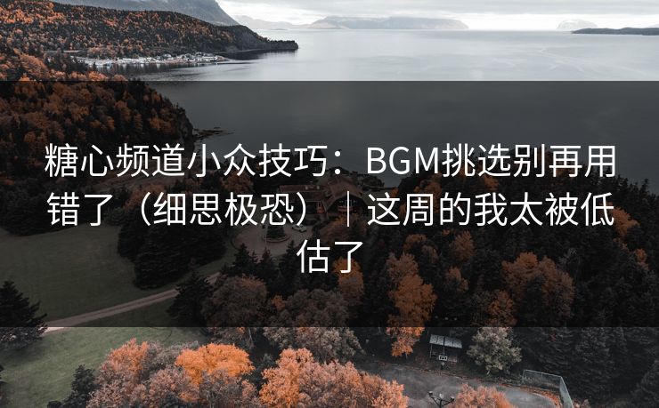 糖心频道小众技巧：BGM挑选别再用错了（细思极恐）｜这周的我太被低估了