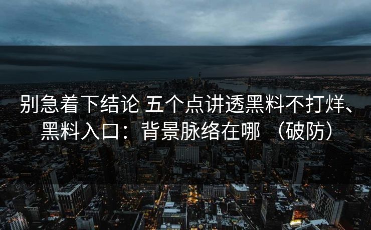 别急着下结论 五个点讲透黑料不打烊、黑料入口：背景脉络在哪 （破防）
