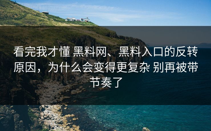看完我才懂 黑料网、黑料入口的反转原因，为什么会变得更复杂 别再被带节奏了