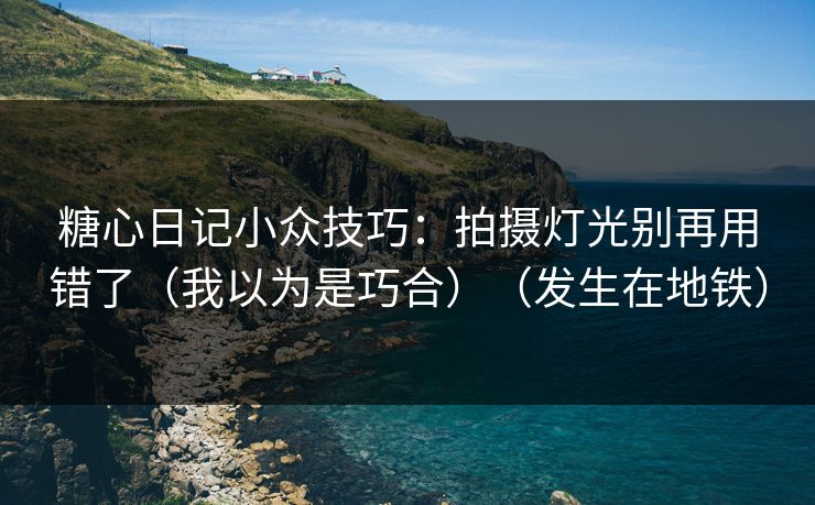糖心日记小众技巧：拍摄灯光别再用错了（我以为是巧合）（发生在地铁）