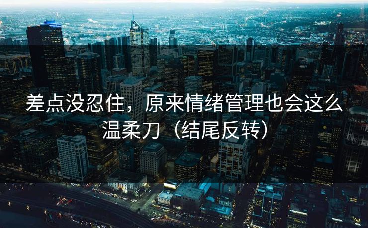 差点没忍住，原来情绪管理也会这么温柔刀（结尾反转）