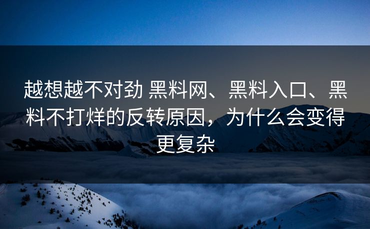 越想越不对劲 黑料网、黑料入口、黑料不打烊的反转原因，为什么会变得更复杂