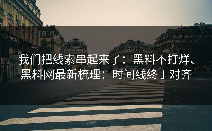 我们把线索串起来了：黑料不打烊、黑料网最新梳理：时间线终于对齐