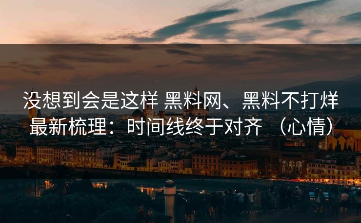 没想到会是这样 黑料网、黑料不打烊最新梳理：时间线终于对齐 （心情）