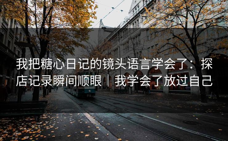 我把糖心日记的镜头语言学会了：探店记录瞬间顺眼｜我学会了放过自己