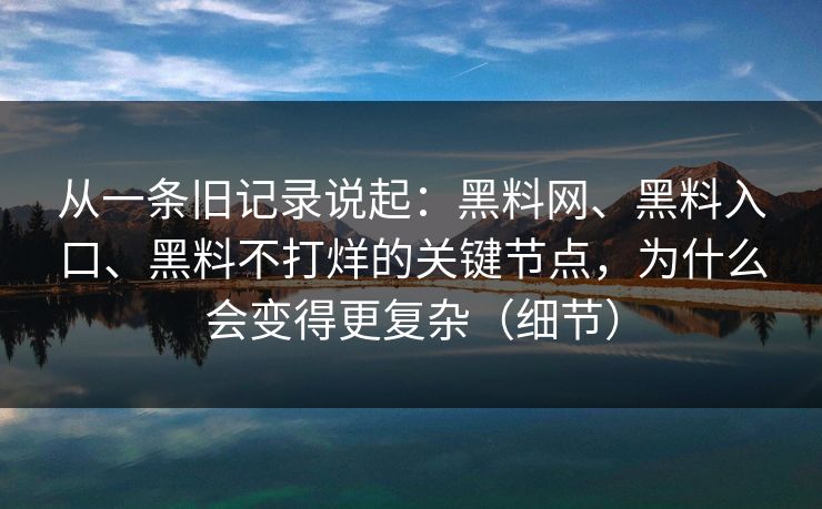 从一条旧记录说起：黑料网、黑料入口、黑料不打烊的关键节点，为什么会变得更复杂（细节）