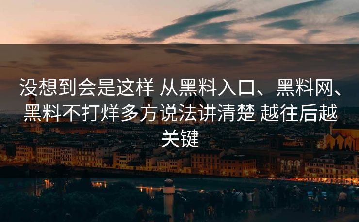 没想到会是这样 从黑料入口、黑料网、黑料不打烊多方说法讲清楚 越往后越关键