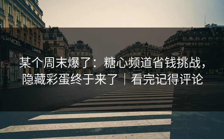 某个周末爆了：糖心频道省钱挑战，隐藏彩蛋终于来了｜看完记得评论