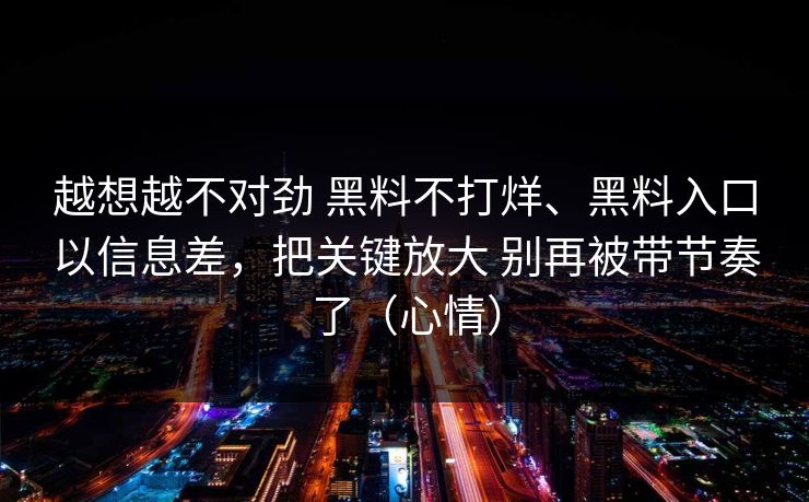 越想越不对劲 黑料不打烊、黑料入口以信息差，把关键放大 别再被带节奏了（心情）