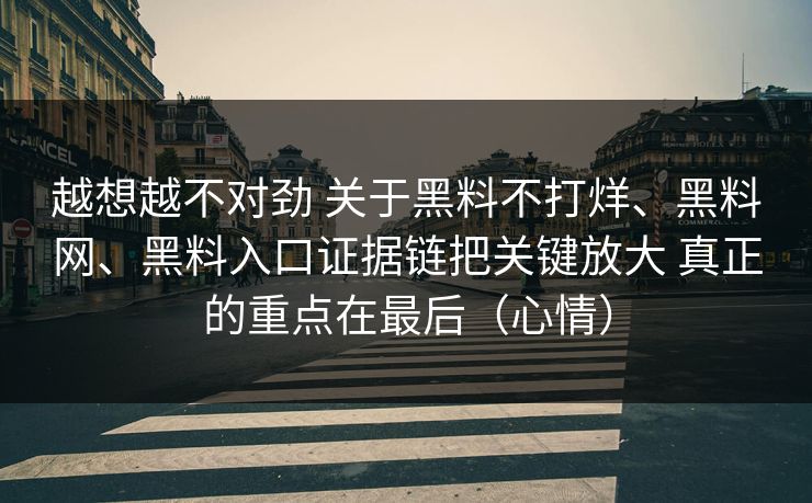 越想越不对劲 关于黑料不打烊、黑料网、黑料入口证据链把关键放大 真正的重点在最后（心情）