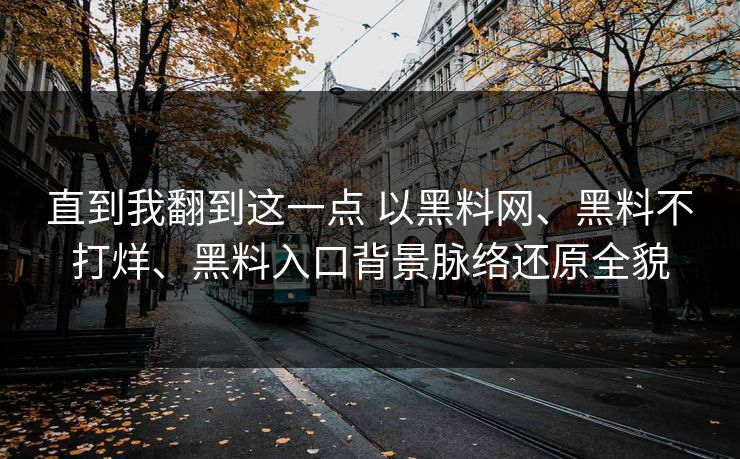 直到我翻到这一点 以黑料网、黑料不打烊、黑料入口背景脉络还原全貌
