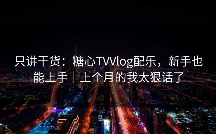 只讲干货：糖心TVVlog配乐，新手也能上手｜上个月的我太狠话了