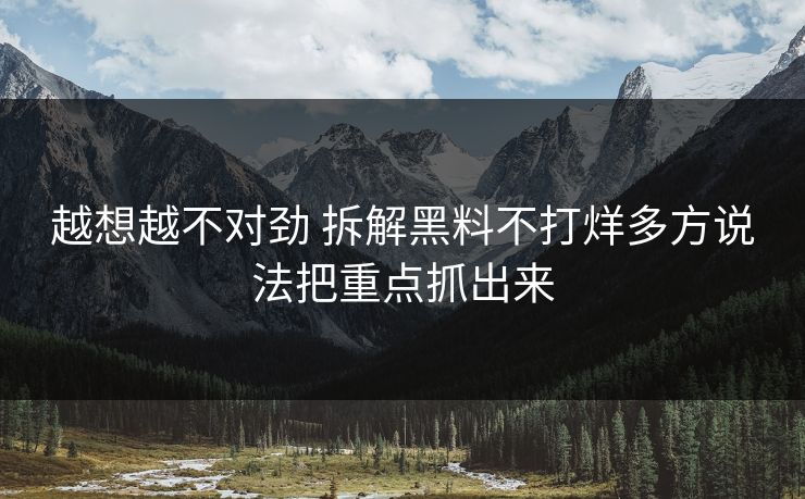 越想越不对劲 拆解黑料不打烊多方说法把重点抓出来