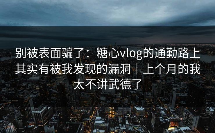 别被表面骗了：糖心vlog的通勤路上其实有被我发现的漏洞｜上个月的我太不讲武德了