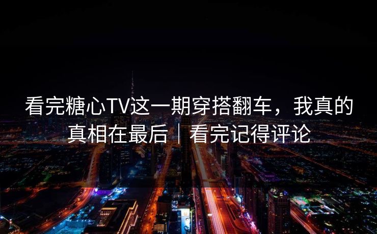 看完糖心TV这一期穿搭翻车，我真的真相在最后｜看完记得评论