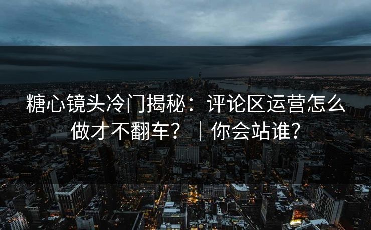 糖心镜头冷门揭秘：评论区运营怎么做才不翻车？｜你会站谁？