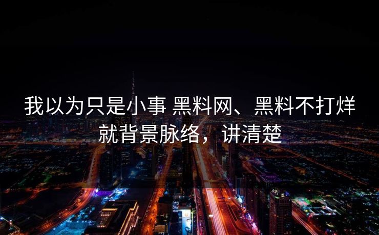 我以为只是小事 黑料网、黑料不打烊就背景脉络，讲清楚