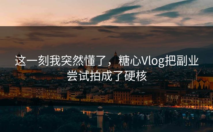 这一刻我突然懂了，糖心Vlog把副业尝试拍成了硬核