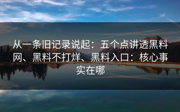 从一条旧记录说起：五个点讲透黑料网、黑料不打烊、黑料入口：核心事实在哪