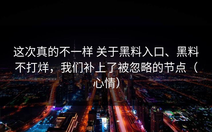 这次真的不一样 关于黑料入口、黑料不打烊，我们补上了被忽略的节点（心情）