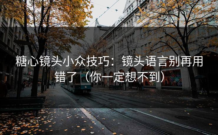 糖心镜头小众技巧：镜头语言别再用错了（你一定想不到）