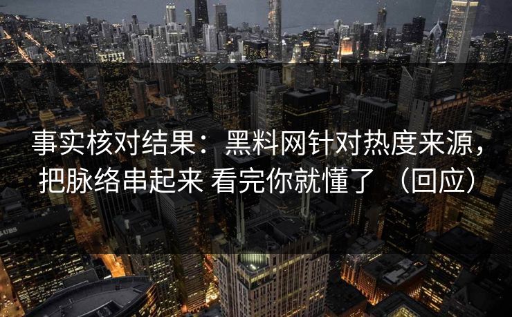 事实核对结果：黑料网针对热度来源，把脉络串起来 看完你就懂了 （回应）