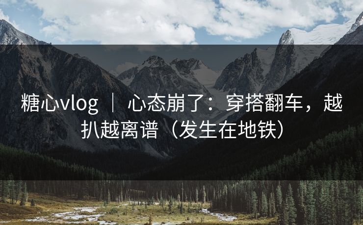糖心vlog ｜ 心态崩了：穿搭翻车，越扒越离谱（发生在地铁）