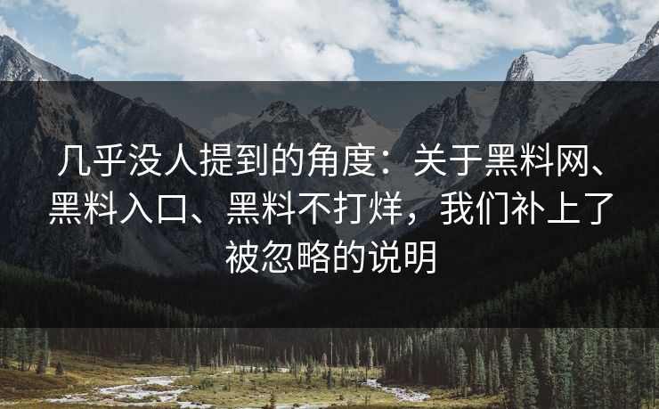 几乎没人提到的角度：关于黑料网、黑料入口、黑料不打烊，我们补上了被忽略的说明