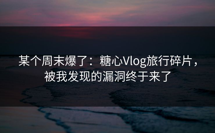 某个周末爆了：糖心Vlog旅行碎片，被我发现的漏洞终于来了