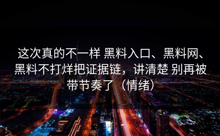 这次真的不一样 黑料入口、黑料网、黑料不打烊把证据链，讲清楚 别再被带节奏了（情绪）