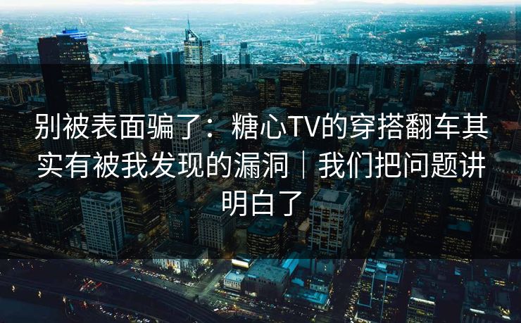 别被表面骗了：糖心TV的穿搭翻车其实有被我发现的漏洞｜我们把问题讲明白了