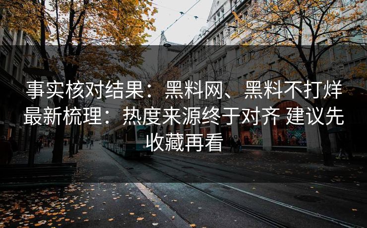 事实核对结果：黑料网、黑料不打烊最新梳理：热度来源终于对齐 建议先收藏再看
