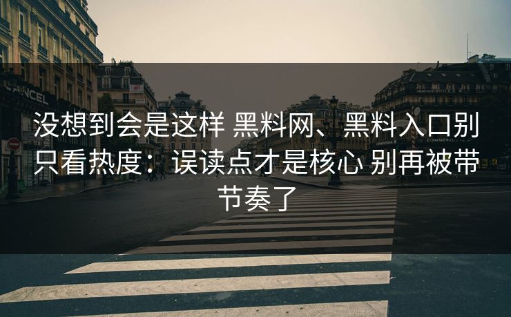 没想到会是这样 黑料网、黑料入口别只看热度：误读点才是核心 别再被带节奏了
