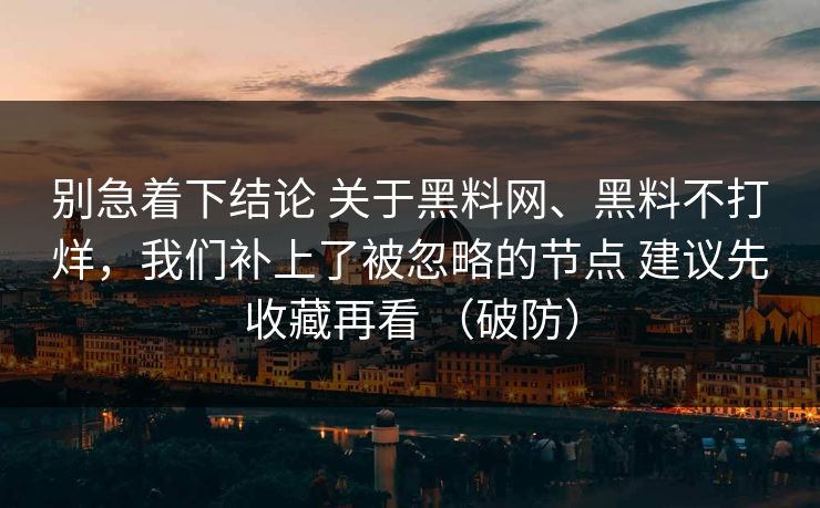 别急着下结论 关于黑料网、黑料不打烊，我们补上了被忽略的节点 建议先收藏再看 （破防）