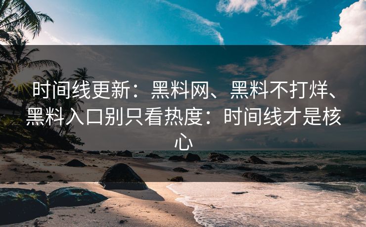 时间线更新：黑料网、黑料不打烊、黑料入口别只看热度：时间线才是核心