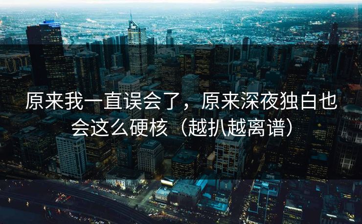 原来我一直误会了，原来深夜独白也会这么硬核（越扒越离谱）