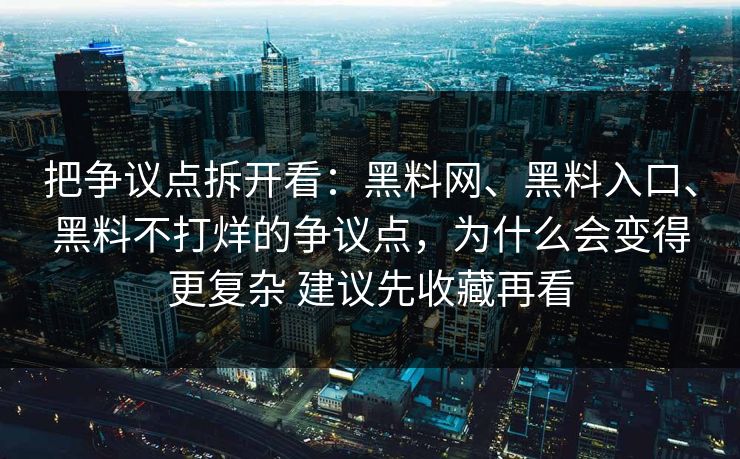 把争议点拆开看：黑料网、黑料入口、黑料不打烊的争议点，为什么会变得更复杂 建议先收藏再看