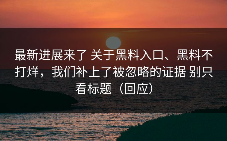 最新进展来了 关于黑料入口、黑料不打烊，我们补上了被忽略的证据 别只看标题（回应）