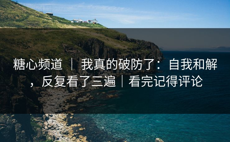 糖心频道 ｜ 我真的破防了：自我和解，反复看了三遍｜看完记得评论