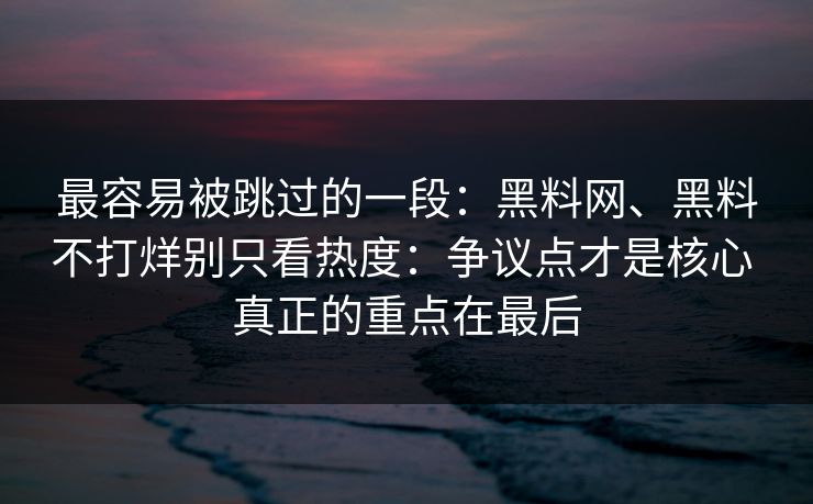 最容易被跳过的一段：黑料网、黑料不打烊别只看热度：争议点才是核心 真正的重点在最后