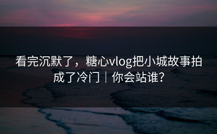 看完沉默了，糖心vlog把小城故事拍成了冷门｜你会站谁？