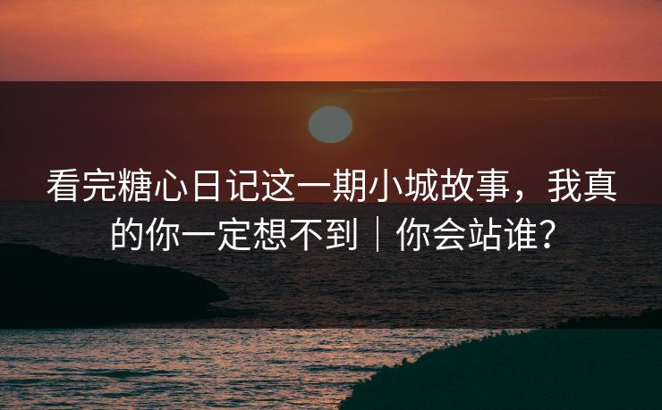 看完糖心日记这一期小城故事，我真的你一定想不到｜你会站谁？
