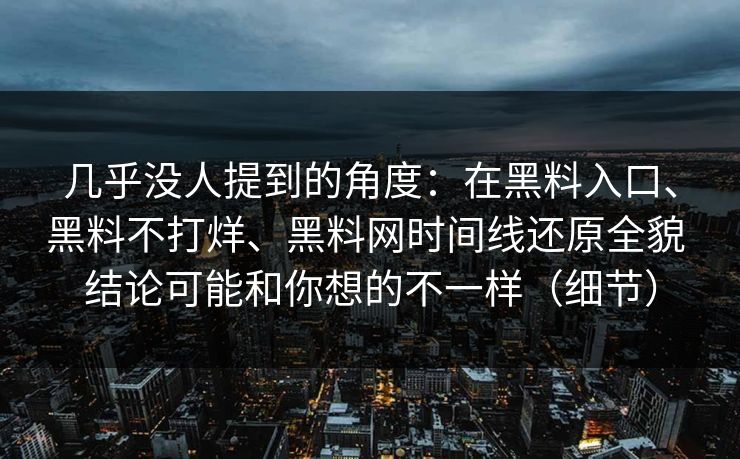 几乎没人提到的角度：在黑料入口、黑料不打烊、黑料网时间线还原全貌 结论可能和你想的不一样（细节）