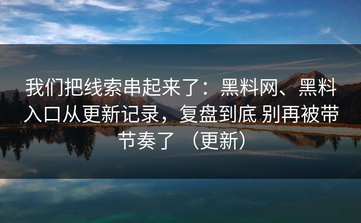 我们把线索串起来了：黑料网、黑料入口从更新记录，复盘到底 别再被带节奏了 （更新）