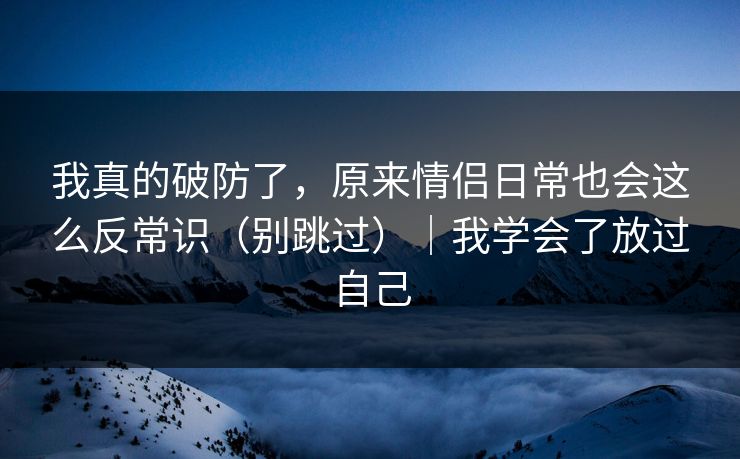 我真的破防了，原来情侣日常也会这么反常识（别跳过）｜我学会了放过自己