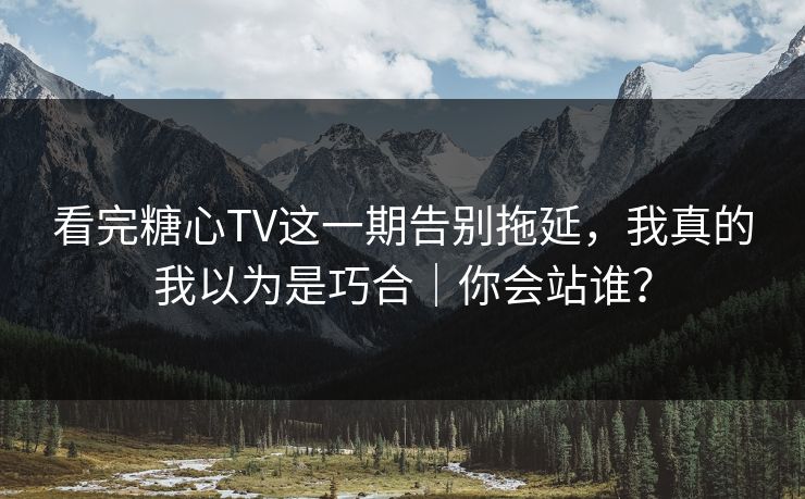 看完糖心TV这一期告别拖延，我真的我以为是巧合｜你会站谁？